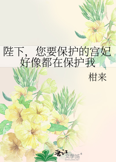陛下，您要保护的宫妃好像都在保护我