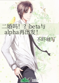 二婚吗！？beta与alpha再出发！