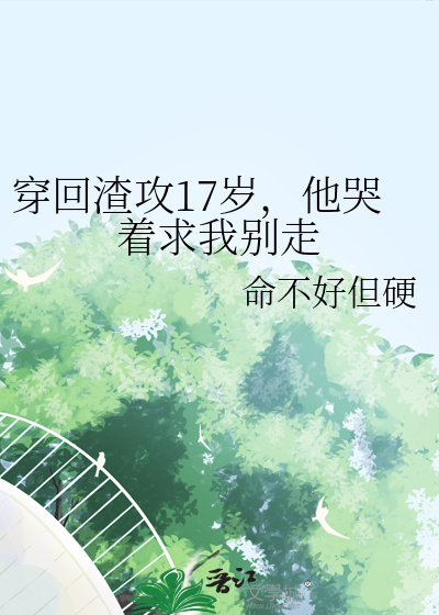 穿回渣攻17岁，他哭着求我别走