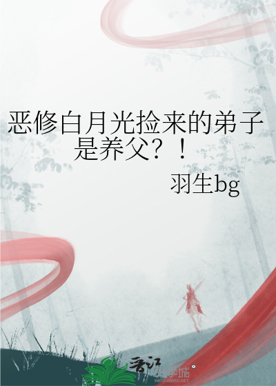 恶修白月光捡来的弟子是养父？！