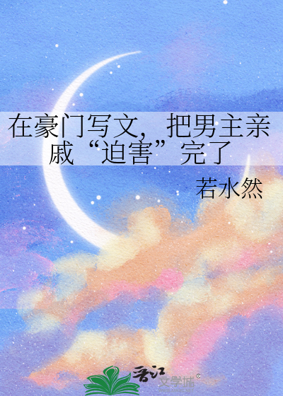 在豪门写文，把男主亲戚“迫害”完了