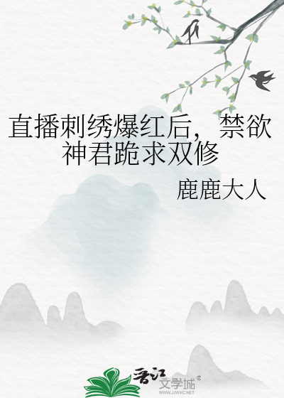 直播刺绣爆红后，禁欲神君跪求双修